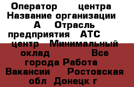 Оператор Call-центра › Название организации ­ А3 › Отрасль предприятия ­ АТС, call-центр › Минимальный оклад ­ 17 000 - Все города Работа » Вакансии   . Ростовская обл.,Донецк г.